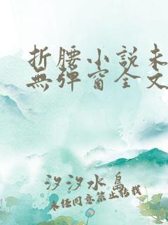 折腰小说未删减无弹窗全文免费阅读