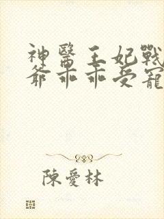 神医王妃战神王爷乖乖受宠免费观看全集