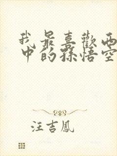 我最喜欢西游记中的孙悟空