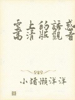 云上的诱惑免费高清版观看最新电视剧