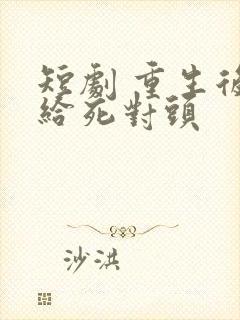 短剧 重生后嫁给死对头