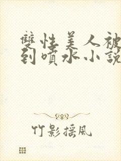 双性美人被调教到喷水小说