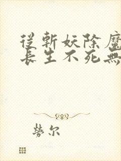 从斩妖除魔开始长生不死无弹窗阅读