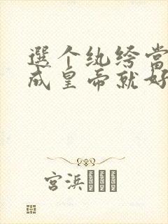 选个纨绔当爹养成皇帝就好了第10集