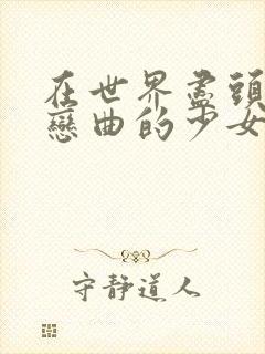 在世界尽头咏唱恋曲的少女动漫观看