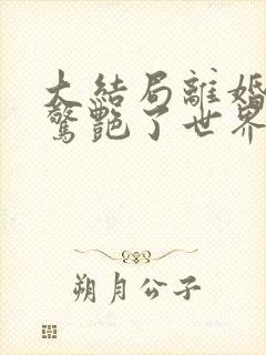 大结局离婚后她惊艳了世界