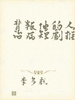 背叛他的人求他治病短剧推荐