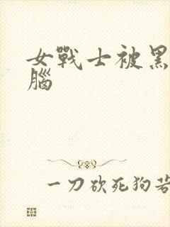 女战士被黑化洗脑