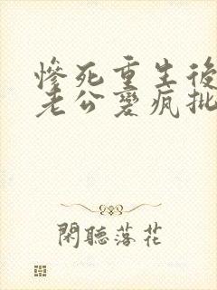 惨死重生后冰山老公变疯批了小说