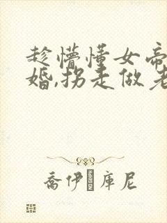 趁懵懂女帝被退婚,拐走做老婆在线播放