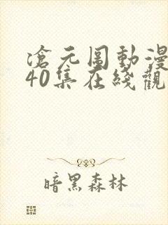 沧元图动漫全集40集在线观看集