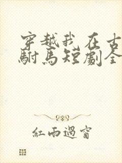 穿越我在古代当驸马短剧全集