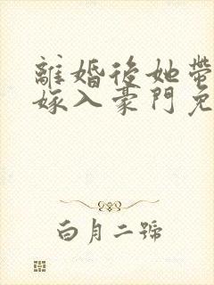 离婚后她带着崽嫁入豪门免费全集