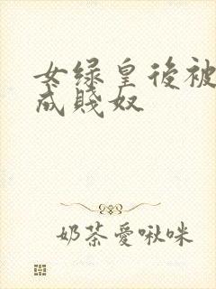 女绿皇后被调教成贱奴