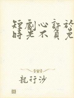 短剧心许于顾,时光不负免费观看