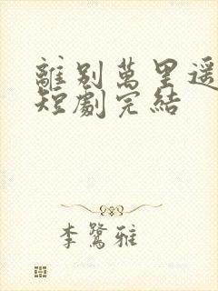 离别万里遥无期短剧完结