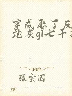 穿成娶了反派的炮灰gl七千折戏全文免费阅读