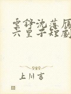 云铮沈落雁无敌六皇子短剧