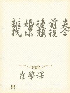 离婚后前夫又来找你想复合