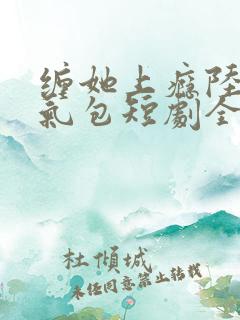 缠她上瘾陆总娇气包短剧全集