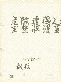 危险遭遇2免费完整版漫画在线观看