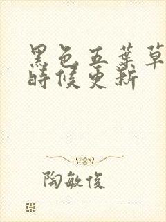 黑色五叶草什么时候更新