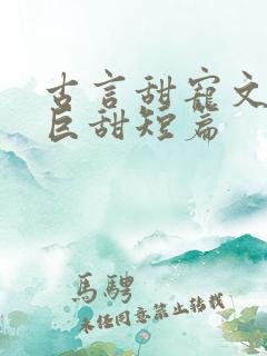 古言甜宠文推荐巨甜短篇