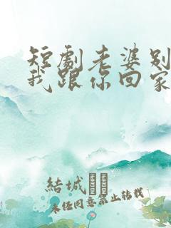 短剧老婆别追了我跟你回家演员表