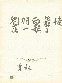 刘羽白最后和谁在一起了