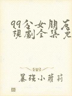 99分女朋友电视剧全集免费观