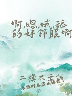 啊,嗯,哦,舔的好舒服啊