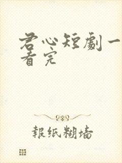 君心短剧一口气看完