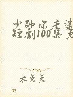 少帅你老婆又跑短剧100集免费观看