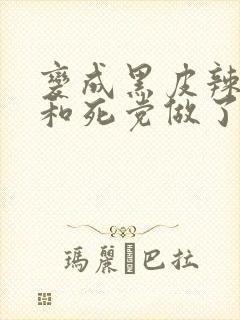 变成黑皮辣妹后和死党做了