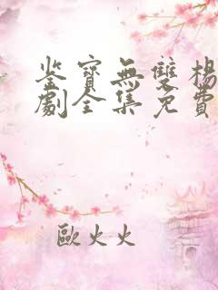 鉴宝无双杨浩短剧全集免费播放