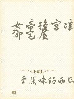女帝后宫浪荡史御宅屋