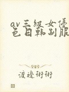 av三级女优黄色日韩制服丝袜在线