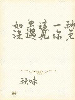 如果这一秒,我没遇见你免费全文阅读