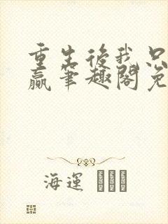 重生后我只想躺赢笔趣阁免费阅读