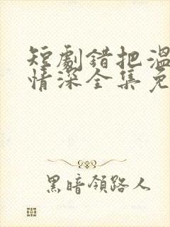 短剧错把温柔当情深全集免费完整版