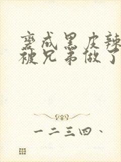 变成黑皮辣妹后被兄弟做了