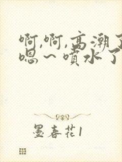 啊,啊,高潮了嗯～喷水了片