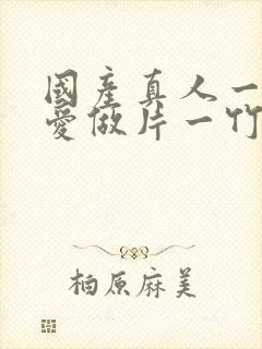 国产真人一级a爱做片一竹菊