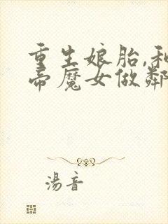 重生娘胎,和女帝魔女做邻居最新版