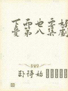 下面也要好好疼爱第八集剧情梗概