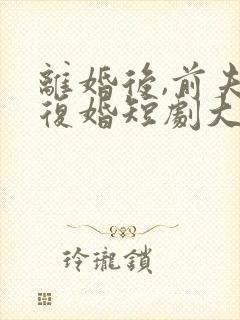 离婚后,前夫求复婚短剧大结局