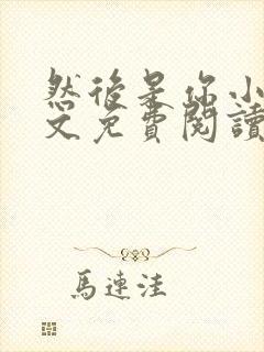 然后是你小说全文免费阅读无弹窗