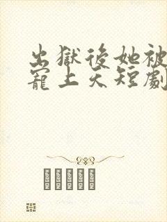 出狱后她被墨少宠上天短剧在线观看免费全集