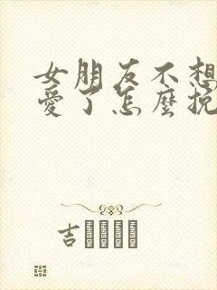 女朋友不想谈恋爱了怎么挽回