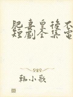 肥妻皇后不好惹短剧全集电视